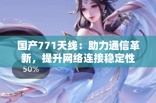 國產(chǎn)771天線：助力通信革新，提升網(wǎng)絡(luò)連接穩(wěn)定性