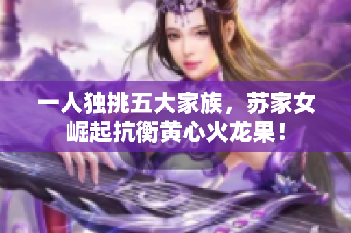 一人獨挑五大家族，蘇家女崛起抗衡黃心火龍果！