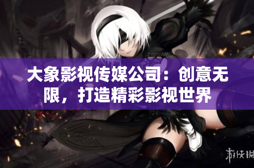 大象影視傳媒公司：創(chuàng)意無(wú)限，打造精彩影視世界