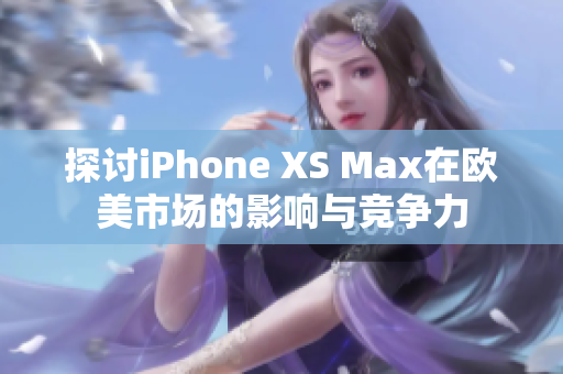 探討iPhone XS Max在歐美市場的影響與競爭力