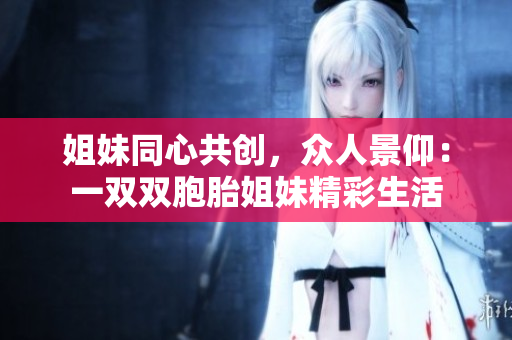 姐妹同心共創(chuàng)，眾人景仰：一雙雙胞胎姐妹精彩生活