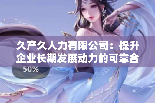 久產(chǎn)久人力有限公司：提升企業(yè)長期發(fā)展動力的可靠合作伙伴