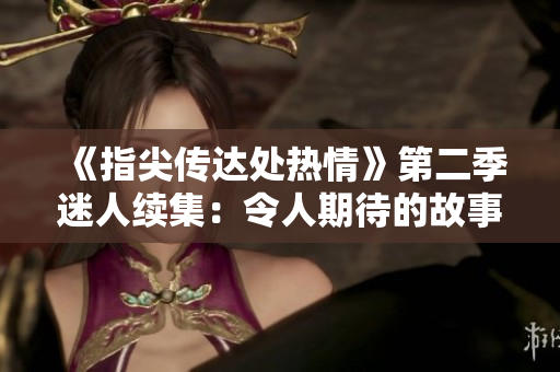 《指尖傳達(dá)處熱情》第二季迷人續(xù)集:令人期待的故事繼續(xù)綻放 《指尖傳達(dá)處熱情》第二季迷人續(xù)集:令人期待的故事繼續(xù)綻放