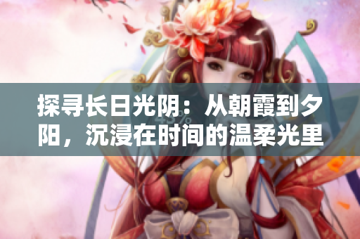探尋長日光陰:從朝霞到夕陽,沉浸在時(shí)間的溫柔光里 探尋長日光陰:從朝霞到夕陽,沉浸在時(shí)間的溫柔光里