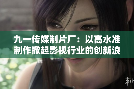 九一傳媒制片廠：以高水準制作掀起影視行業(yè)的創(chuàng)新浪潮