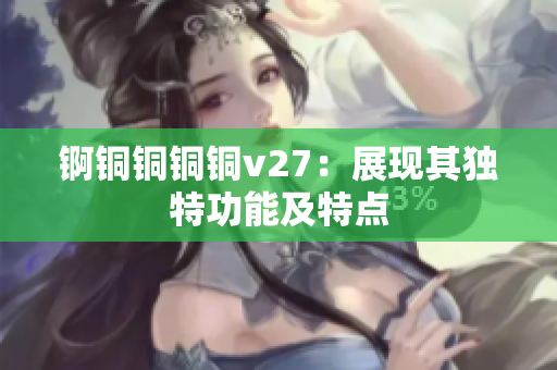 錒銅銅銅銅v27：展現(xiàn)其獨(dú)特功能及特點(diǎn)
