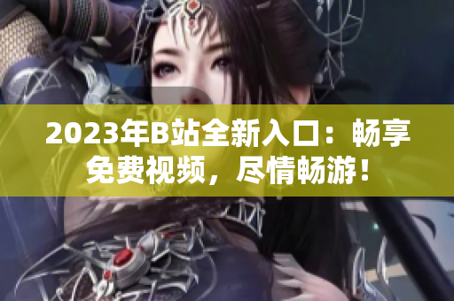 2023年B站全新入口：暢享免費視頻，盡情暢游！