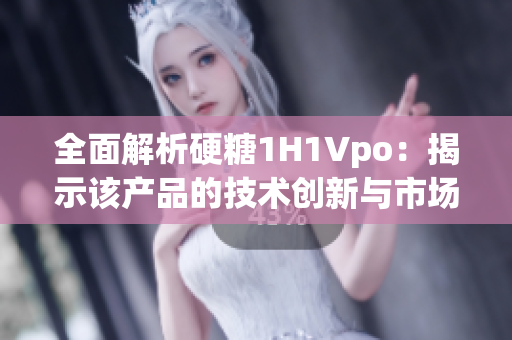 全面解析硬糖1H1Vpo：揭示該產(chǎn)品的技術(shù)創(chuàng)新與市場潛力  