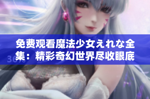 免費(fèi)觀看魔法少女えれな全集：精彩奇幻世界盡收眼底