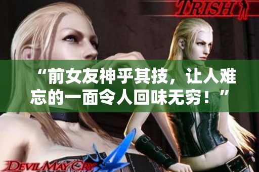 “前女友神乎其技，讓人難忘的一面令人回味無窮！”