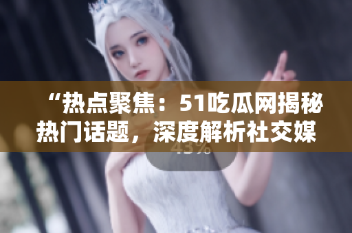 “熱點聚焦：51吃瓜網(wǎng)揭秘熱門話題，深度解析社交媒體熱點！”