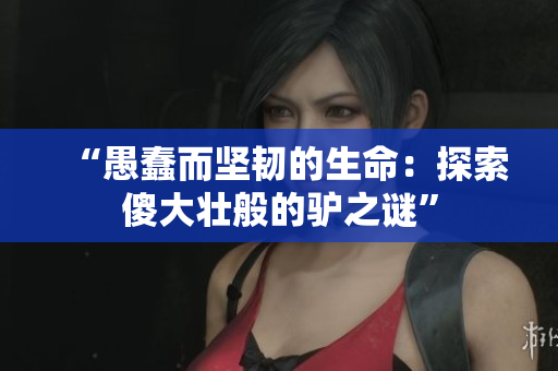 “愚蠢而堅韌的生命：探索傻大壯般的驢之謎”