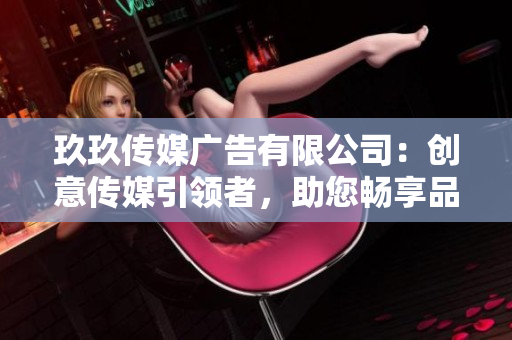 玖玖傳媒廣告有限公司：創(chuàng)意傳媒引領(lǐng)者，助您暢享品牌輝煌時刻！