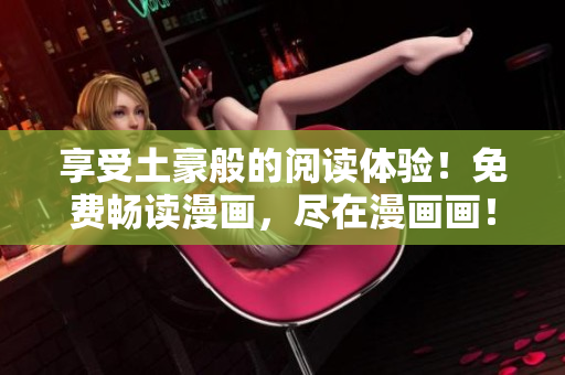 享受土豪般的閱讀體驗(yàn)！免費(fèi)暢讀漫畫，盡在漫畫畫！