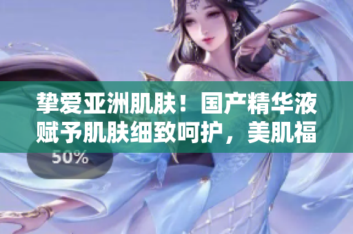 摯愛亞洲肌膚！國產(chǎn)精華液賦予肌膚細致呵護，美肌福利不容錯過！