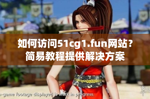 如何訪問51cg1.fun網(wǎng)站？簡易教程提供解決方案