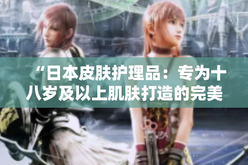 “日本皮膚護(hù)理品：專為十八歲及以上肌膚打造的完美配方”