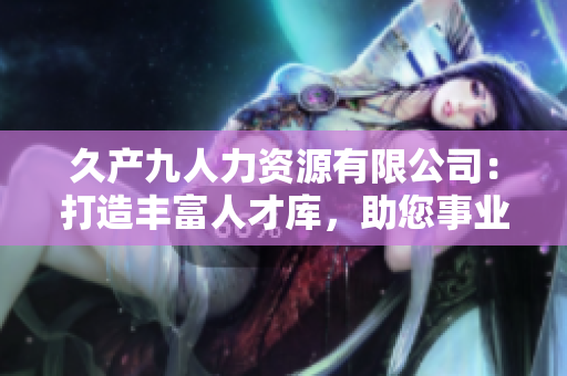 久產(chǎn)九人力資源有限公司：打造豐富人才庫，助您事業(yè)如魚得水