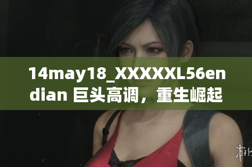 14may18_XXXXXL56endian 巨頭高調(diào)，重生崛起