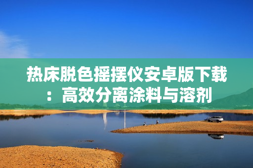 熱床脫色搖擺儀安卓版下載：高效分離涂料與溶劑