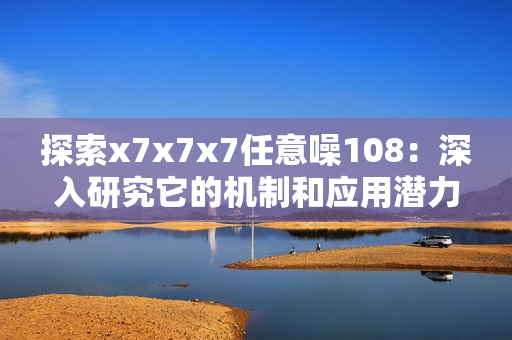 探索x7x7x7任意噪108：深入研究它的機(jī)制和應(yīng)用潛力