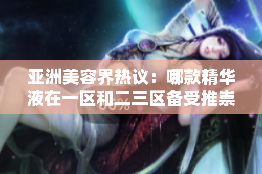 亞洲美容界熱議:哪款精華液在一區(qū)和二三區(qū)備受推崇? 亞洲美容界熱議:哪款精華液在一區(qū)和二三區(qū)備受推崇?