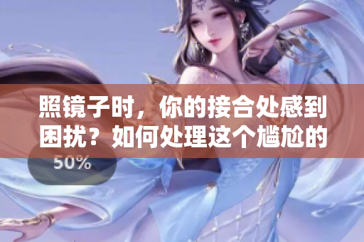 照鏡子時，你的接合處感到困擾？如何處理這個尷尬的問題？