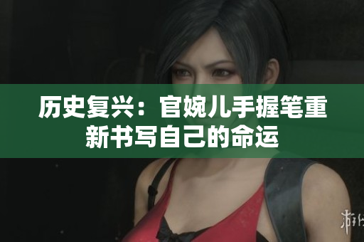 歷史復(fù)興:官婉兒手握筆重新書寫自己的命運(yùn) 歷史復(fù)興:官婉兒手握筆重新書寫自己的命運(yùn)