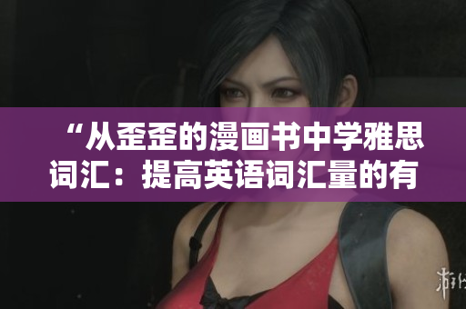 “從歪歪的漫畫書中學(xué)雅思詞匯：提高英語(yǔ)詞匯量的有趣方法！”