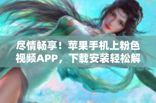 盡情暢享！蘋果手機上粉色視頻APP，下載安裝輕松解鎖無限觀影樂趣
