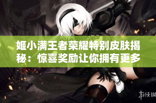 姬小滿王者榮耀特別皮膚揭秘：驚喜獎(jiǎng)勵(lì)讓你擁有更多榮耀戰(zhàn)績(jī)!