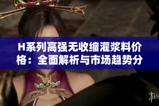 H系列高強無收縮灌漿料價格：全面解析與市場趨勢分析