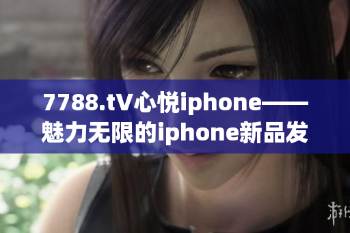 7788.t∨心悅iphone——魅力無限的iphone新品發(fā)布