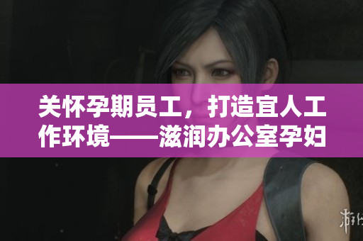 關(guān)懷孕期員工，打造宜人工作環(huán)境——滋潤(rùn)辦公室孕婦萍的功能全解析