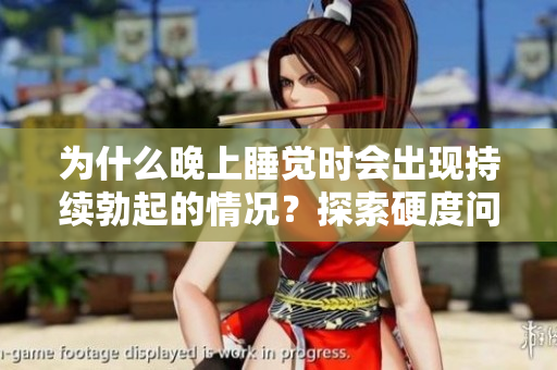 為什么晚上睡覺時(shí)會(huì)出現(xiàn)持續(xù)勃起的情況？探索硬度問題的根源