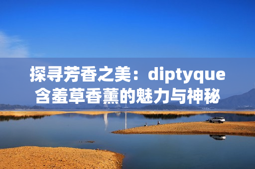 探尋芳香之美：diptyque含羞草香薰的魅力與神秘