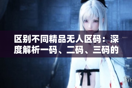 區(qū)別不同精品無人區(qū)碼：深度解析一碼、二碼、三碼的差異