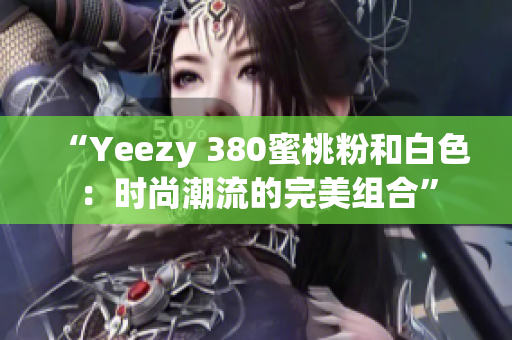 “Yeezy 380蜜桃粉和白色：時(shí)尚潮流的完美組合”