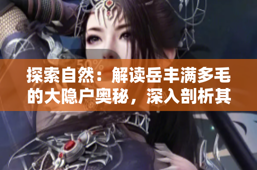 探索自然：解讀岳豐滿多毛的大隱戶奧秘，深入剖析其生態(tài)角色與生存之道