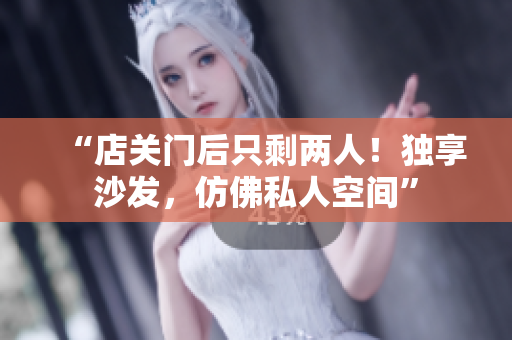 “店關(guān)門后只剩兩人！獨享沙發(fā)，仿佛私人空間”