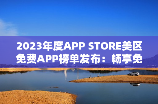 2023年度APP STORE美區(qū)免費(fèi)APP榜單發(fā)布：暢享免費(fèi)應(yīng)用資源