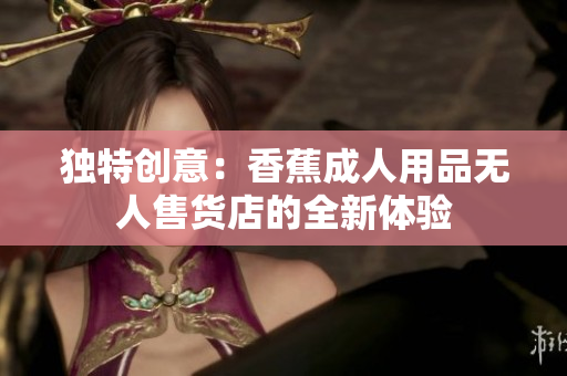 獨特創(chuàng)意：香蕉成人用品無人售貨店的全新體驗
