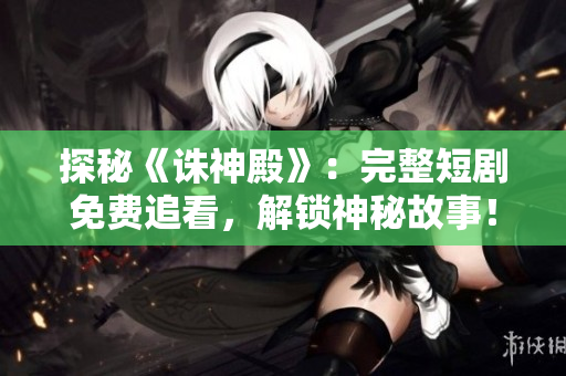 探秘《誅神殿》：完整短劇免費追看，解鎖神秘故事！