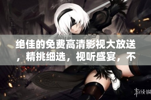 絕佳的免費高清影視大放送，精挑細選，視聽盛宴，不容錯過！