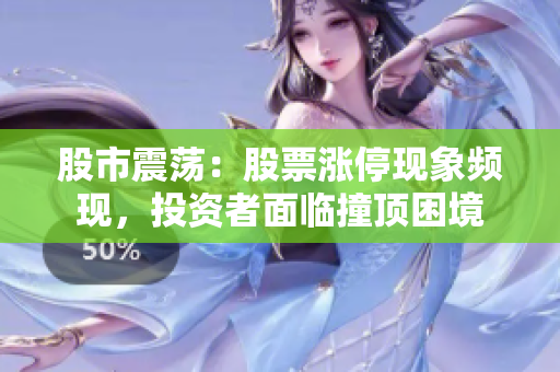 股市震蕩：股票漲?，F(xiàn)象頻現(xiàn)，投資者面臨撞頂困境