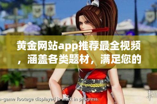 黃金網(wǎng)站app推薦最全視頻，涵蓋各類題材，滿足您的所有觀影需求