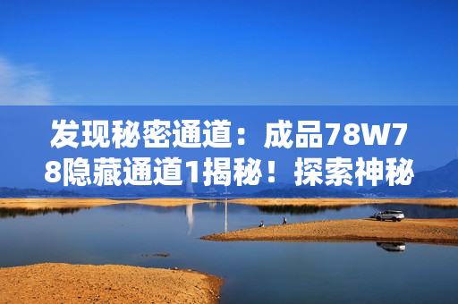 發(fā)現(xiàn)秘密通道：成品78W78隱藏通道1揭秘！探索神秘世界的入口