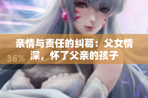 親情與責(zé)任的糾葛：父女情深，懷了父親的孩子