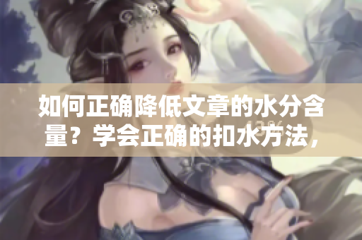 如何正確降低文章的水分含量？學會正確的扣水方法，提升文章質(zhì)量！