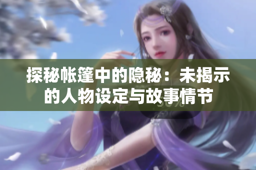 探秘帳篷中的隱秘：未揭示的人物設(shè)定與故事情節(jié)